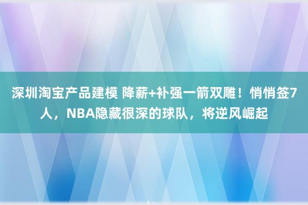 深圳淘宝产品建模 降薪+补强一箭双雕！悄悄签7人，NBA隐藏很深的球队，将逆风崛起