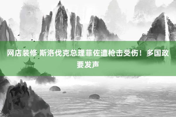 网店装修 斯洛伐克总理菲佐遭枪击受伤！多国政要发声