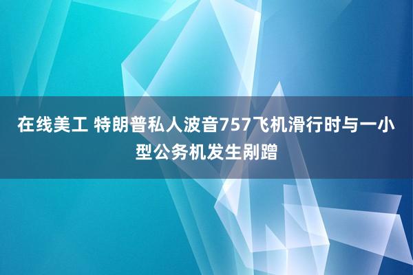 在线美工 特朗普私人波音757飞机滑行时与一小型公务机发生剐蹭