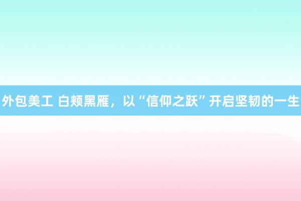 外包美工 白颊黑雁，以“信仰之跃”开启坚韧的一生