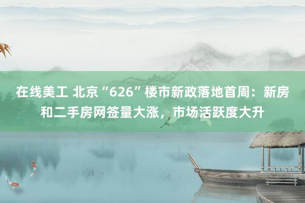 在线美工 北京“626”楼市新政落地首周：新房和二手房网签量大涨，市场活跃度大升