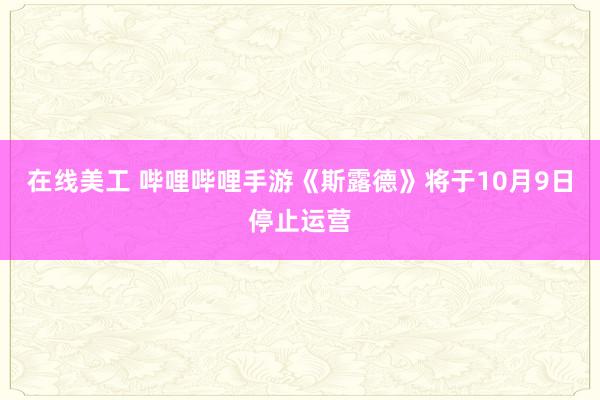 在线美工 哔哩哔哩手游《斯露德》将于10月9日停止运营