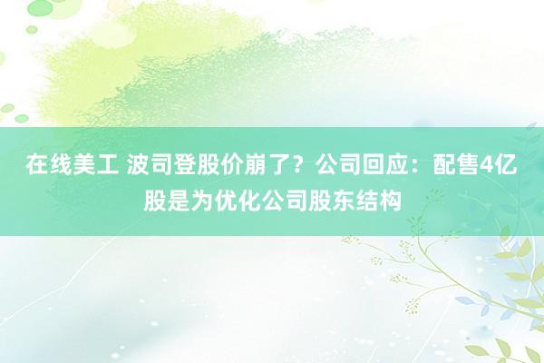 在线美工 波司登股价崩了？公司回应：配售4亿股是为优化公司股东结构