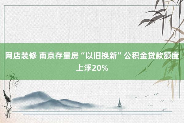 网店装修 南京存量房“以旧换新”公积金贷款额度上浮20%