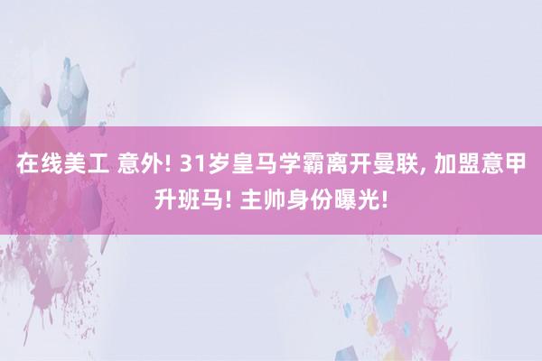 在线美工 意外! 31岁皇马学霸离开曼联, 加盟意甲升班马! 主帅身份曝光!