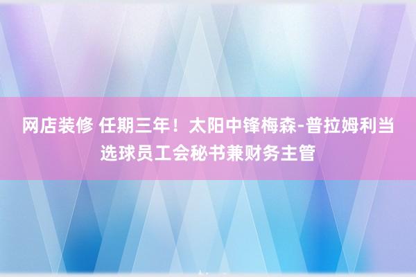 网店装修 任期三年！太阳中锋梅森-普拉姆利当选球员工会秘书兼财务主管