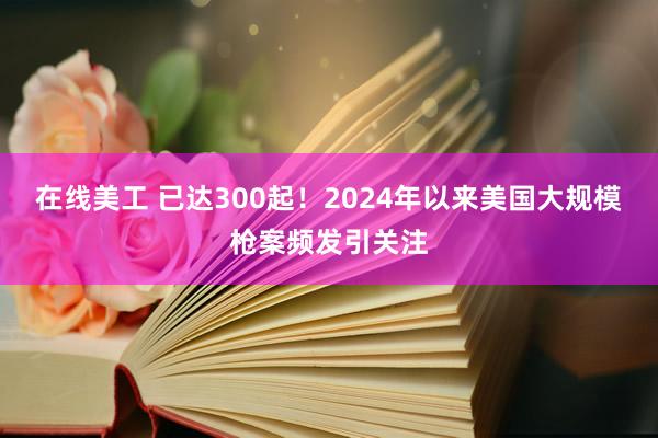 在线美工 已达300起！2024年以来美国大规模枪案频发引关注