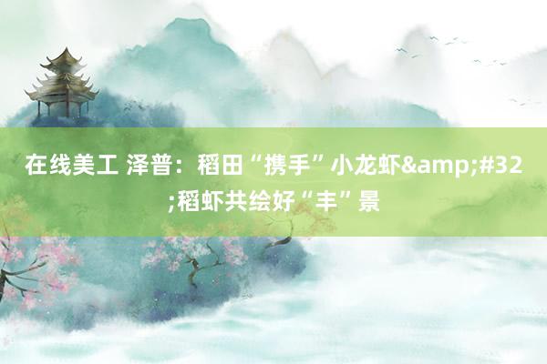 在线美工 泽普：稻田“携手”小龙虾&#32;稻虾共绘好“丰”景