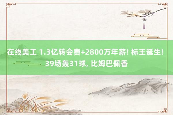 在线美工 1.3亿转会费+2800万年薪! 标王诞生! 39场轰31球, 比姆巴佩香