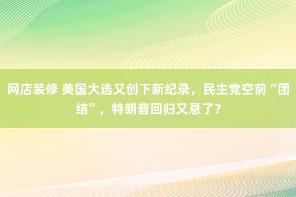 网店装修 美国大选又创下新纪录，民主党空前“团结”，特朗普回归又悬了？