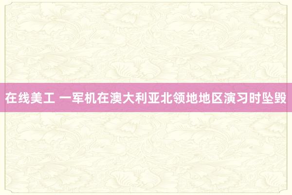 在线美工 一军机在澳大利亚北领地地区演习时坠毁