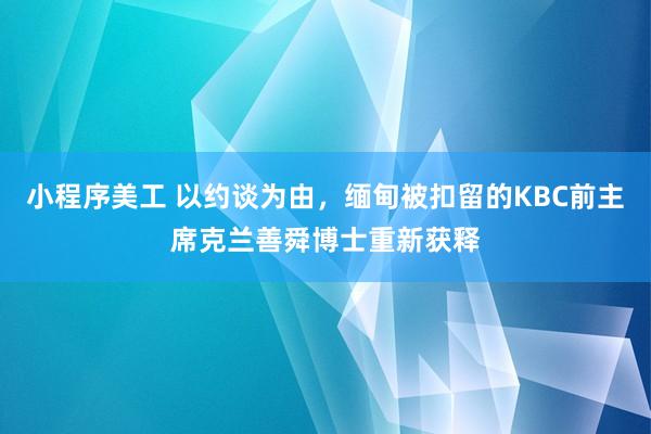 小程序美工 以约谈为由，缅甸被扣留的KBC前主席克兰善舜博士重新获释