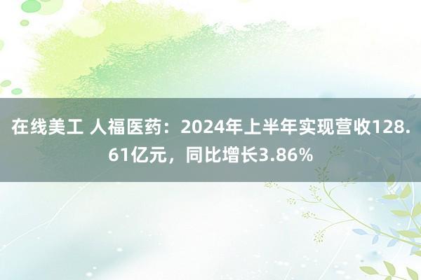 在线美工 人福医药：2024年上半年实现营收128.61亿元，同比增长3.86%