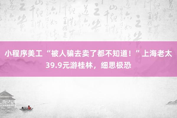 小程序美工 “被人骗去卖了都不知道！”上海老太39.9元游桂林，细思极恐