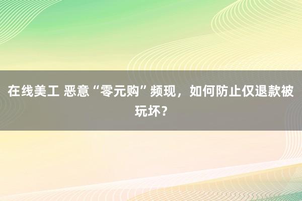 在线美工 恶意“零元购”频现，如何防止仅退款被玩坏？