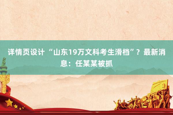 详情页设计 “山东19万文科考生滑档”？最新消息：任某某被抓