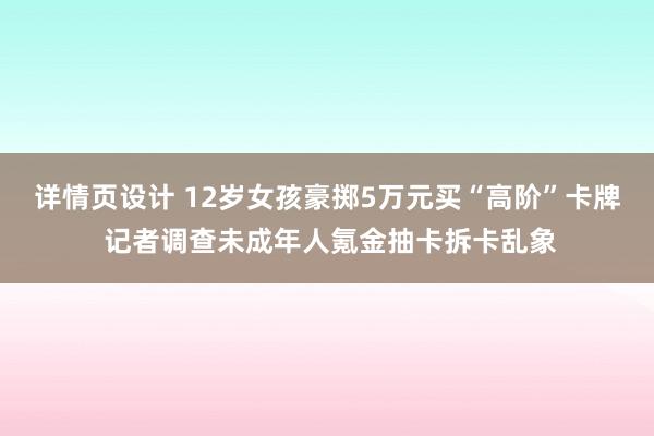 详情页设计 12岁女孩豪掷5万元买“高阶”卡牌 记者调查未成年人氪金抽卡拆卡乱象