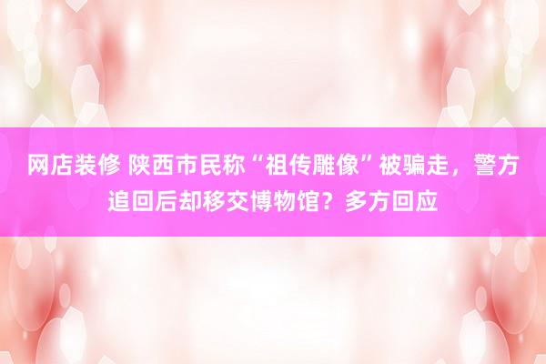 网店装修 陕西市民称“祖传雕像”被骗走，警方追回后却移交博物馆？多方回应