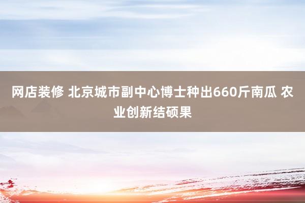 网店装修 北京城市副中心博士种出660斤南瓜 农业创新结硕果