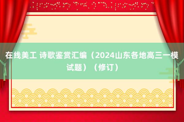 在线美工 诗歌鉴赏汇编（2024山东各地高三一模试题）（修订）