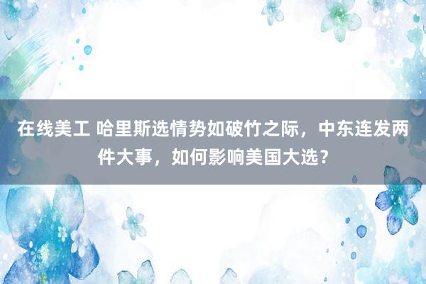 在线美工 哈里斯选情势如破竹之际，中东连发两件大事，如何影响美国大选？