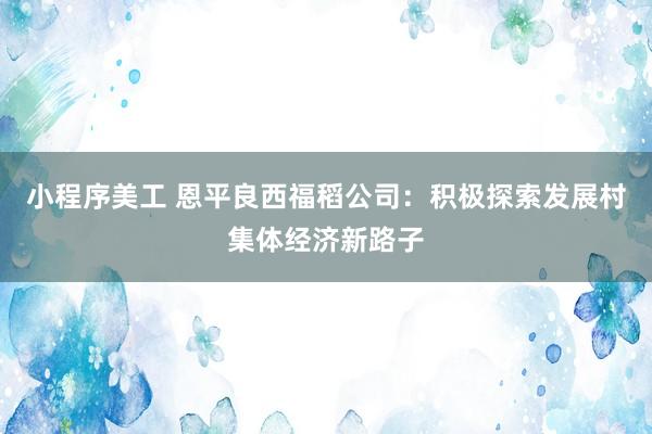 小程序美工 恩平良西福稻公司：积极探索发展村集体经济新路子