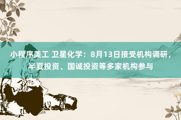 小程序美工 卫星化学：8月13日接受机构调研，半夏投资、国诚投资等多家机构参与