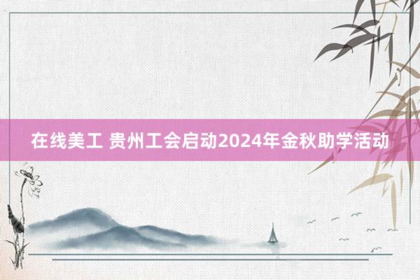 在线美工 贵州工会启动2024年金秋助学活动