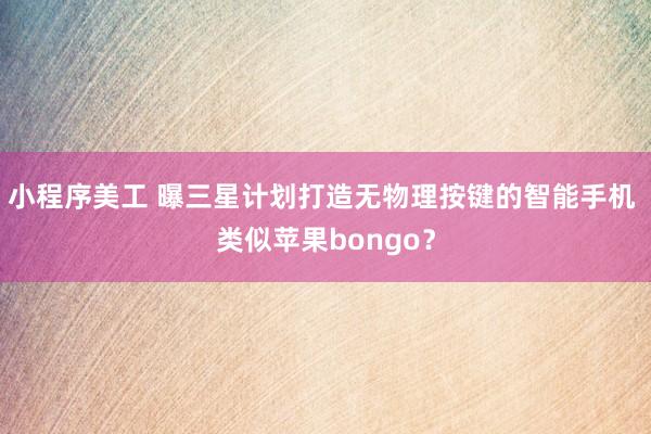 小程序美工 曝三星计划打造无物理按键的智能手机 类似苹果bongo？