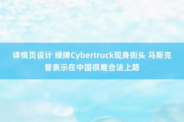 详情页设计 绿牌Cybertruck现身街头 马斯克曾表示在中国很难合法上路