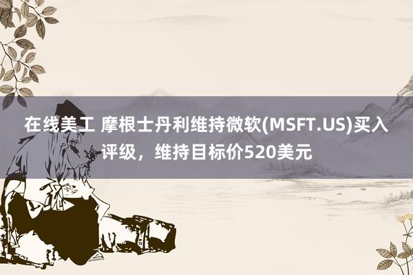 在线美工 摩根士丹利维持微软(MSFT.US)买入评级，维持目标价520美元