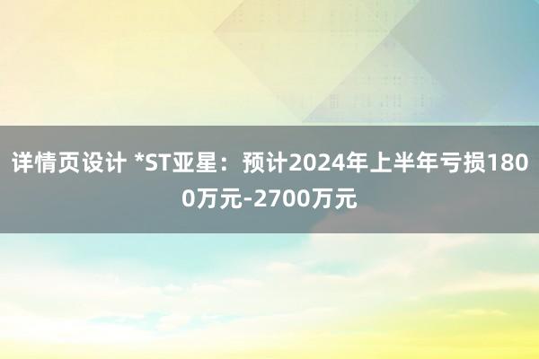 详情页设计 *ST亚星：预计2024年上半年亏损1800万元-2700万元