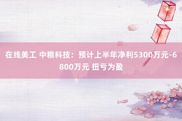 在线美工 中粮科技：预计上半年净利5300万元-6800万元 扭亏为盈