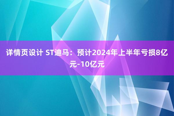 详情页设计 ST迪马：预计2024年上半年亏损8亿元-10亿元