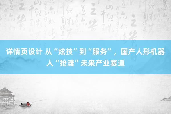 详情页设计 从“炫技”到“服务”，国产人形机器人“抢滩”未来产业赛道