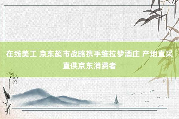 在线美工 京东超市战略携手维拉梦酒庄 产地直采直供京东消费者