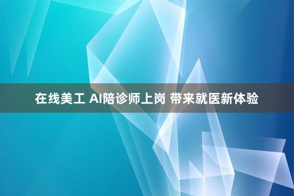 在线美工 AI陪诊师上岗 带来就医新体验