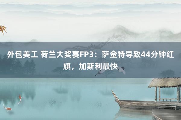 外包美工 荷兰大奖赛FP3：萨金特导致44分钟红旗，加斯利最快