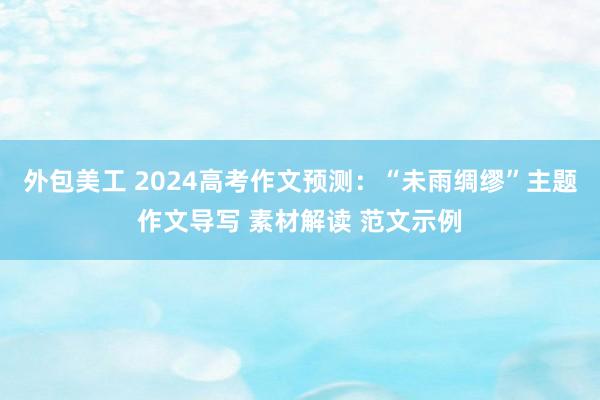 外包美工 2024高考作文预测：“未雨绸缪”主题作文导写 素材解读 范文示例