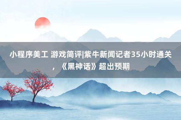 小程序美工 游戏简评|紫牛新闻记者35小时通关，《黑神话》超出预期