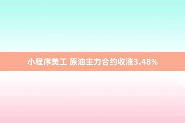 小程序美工 原油主力合约收涨3.48%