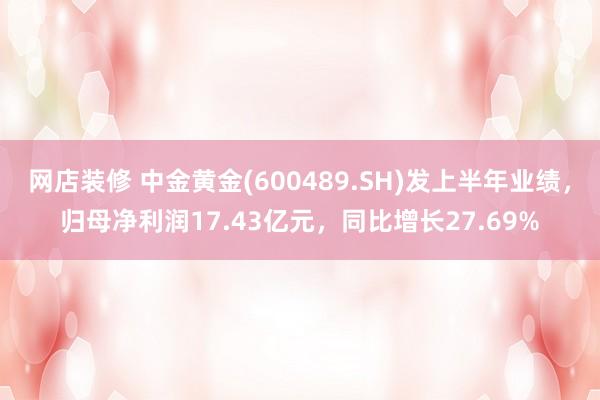 网店装修 中金黄金(600489.SH)发上半年业绩，归母净利润17.43亿元，同比增长27.69%