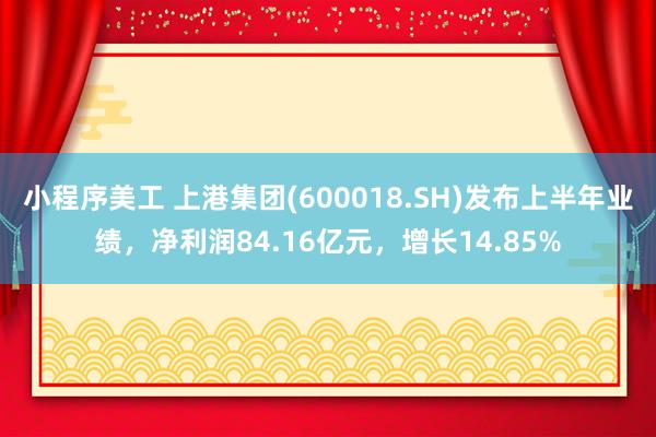 小程序美工 上港集团(600018.SH)发布上半年业绩，净利润84.16亿元，增长14.85%