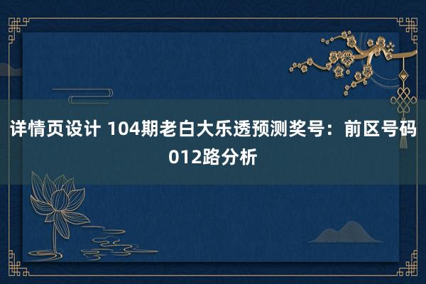 详情页设计 104期老白大乐透预测奖号：前区号码012路分析