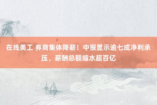 在线美工 券商集体降薪！中报显示逾七成净利承压、薪酬总额缩水超百亿