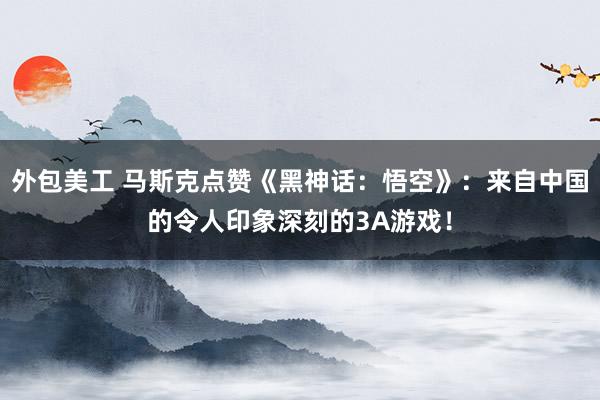 外包美工 马斯克点赞《黑神话：悟空》：来自中国的令人印象深刻的3A游戏！