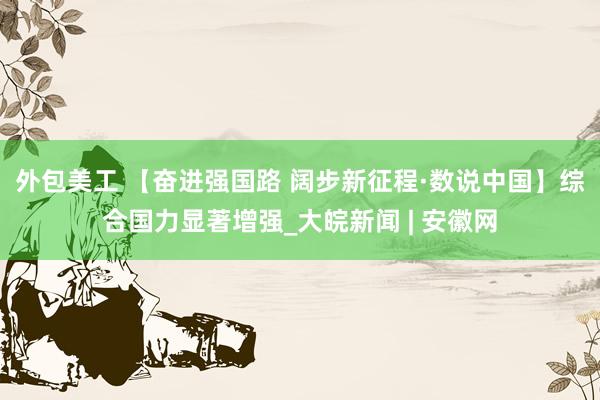 外包美工 【奋进强国路 阔步新征程·数说中国】综合国力显著增强_大皖新闻 | 安徽网