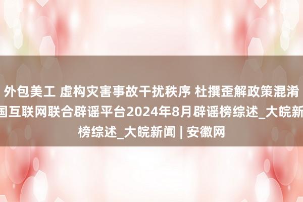 外包美工 虚构灾害事故干扰秩序 杜撰歪解政策混淆视听——中国互联网联合辟谣平台2024年8月辟谣榜综述_大皖新闻 | 安徽网