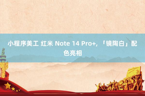 小程序美工 红米 Note 14 Pro+, 「镜陶白」配色亮相