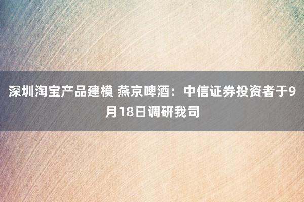 深圳淘宝产品建模 燕京啤酒：中信证券投资者于9月18日调研我司